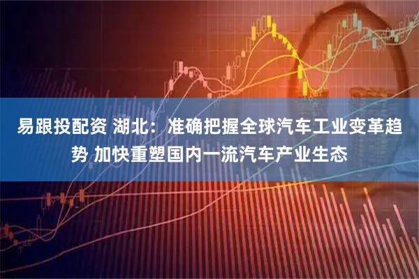 易跟投配资 湖北：准确把握全球汽车工业变革趋势 加快重塑国内一流汽车产业生态