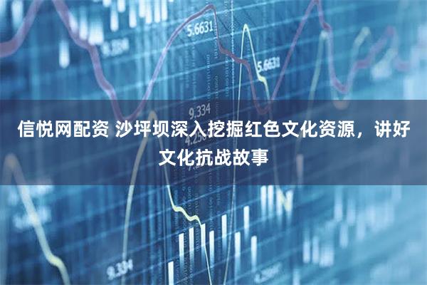 信悦网配资 沙坪坝深入挖掘红色文化资源，讲好文化抗战故事