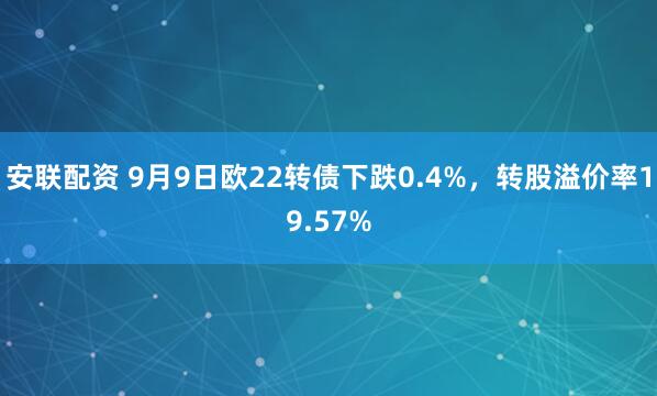 安联配资 9月9日欧22转债下跌0.4%，转股溢价率19.57%