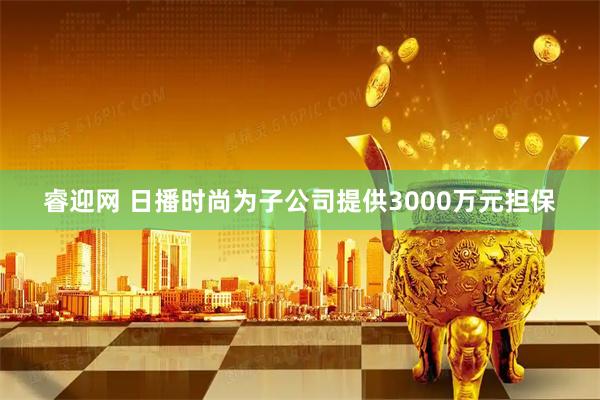 睿迎网 日播时尚为子公司提供3000万元担保