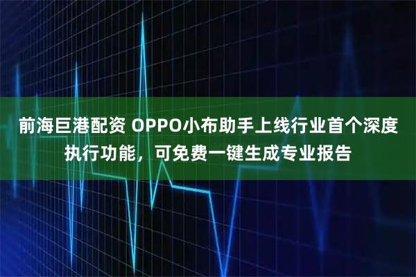 前海巨港配资 OPPO小布助手上线行业首个深度执行功能，可免费一键生成专业报告