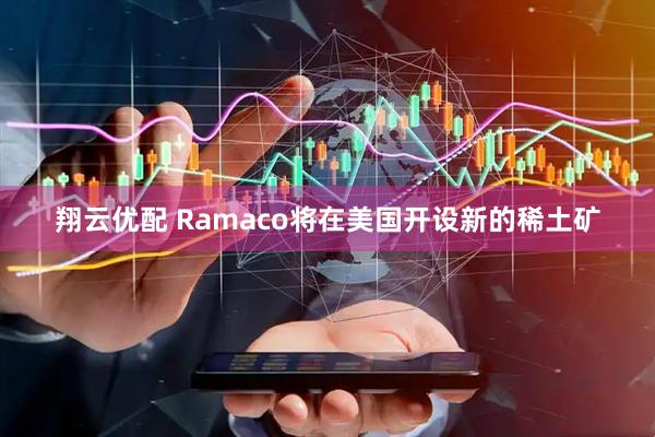 翔云优配 Ramaco将在美国开设新的稀土矿