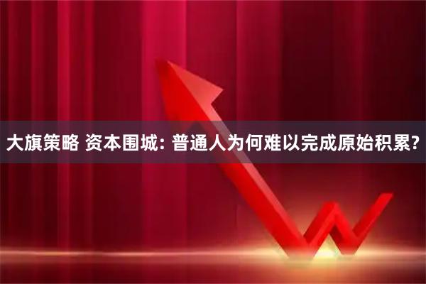 大旗策略 资本围城: 普通人为何难以完成原始积累?