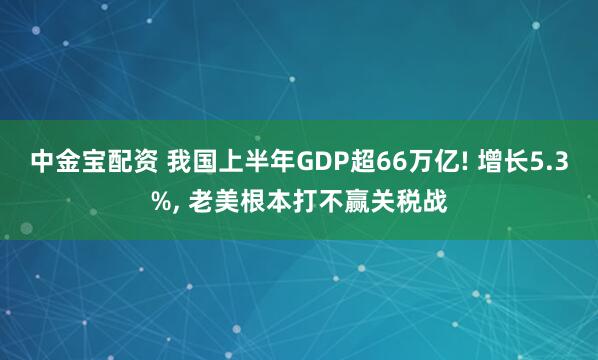 中金宝配资 我国上半年GDP超66万亿! 增长5.3%, 老美根本打不赢关税战