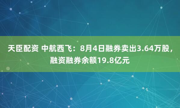 天臣配资 中航西飞：8月4日融券卖出3.64万股，融资融券余额19.8亿元