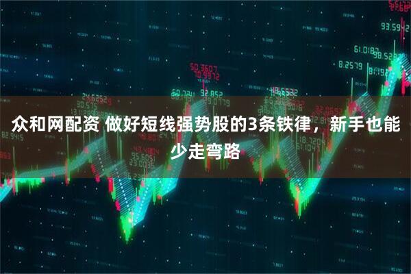 众和网配资 做好短线强势股的3条铁律，新手也能少走弯路