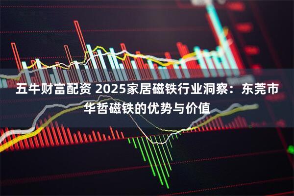 五牛财富配资 2025家居磁铁行业洞察：东莞市华哲磁铁的优势与价值