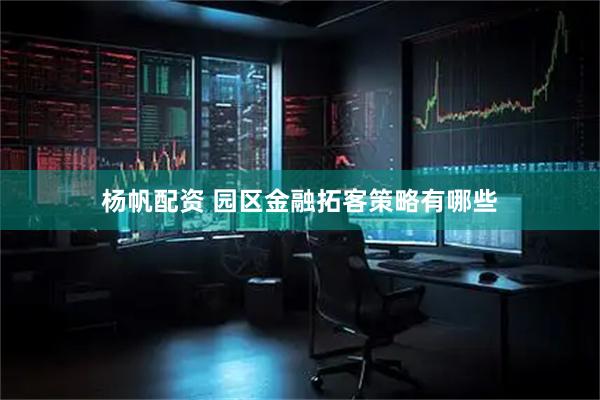 杨帆配资 园区金融拓客策略有哪些