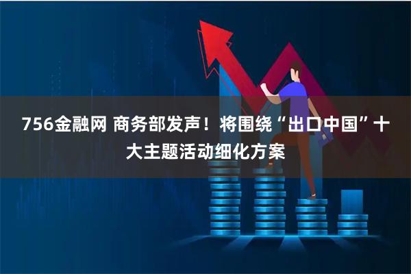 756金融网 商务部发声！将围绕“出口中国”十大主题活动细化方案